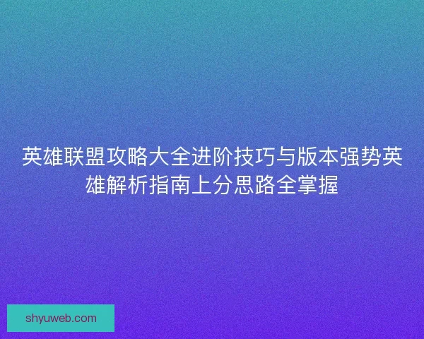 英雄联盟攻略大全进阶技巧与版本强势英雄解析指南上分思路全掌握