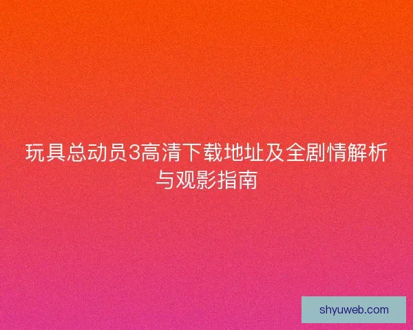 玩具总动员3高清下载地址及全剧情解析与观影指南