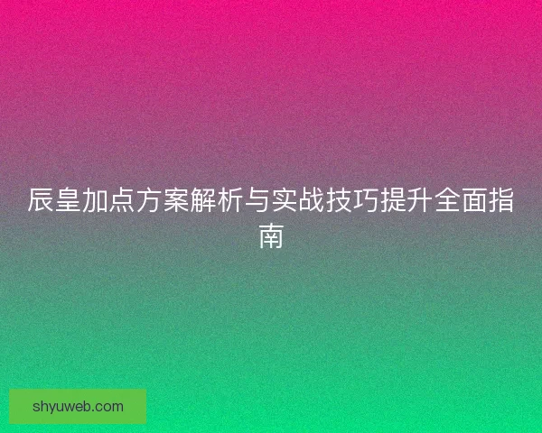 辰皇加点方案解析与实战技巧提升全面指南