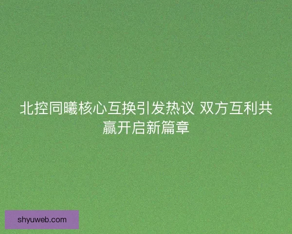 北控同曦核心互换引发热议 双方互利共赢开启新篇章