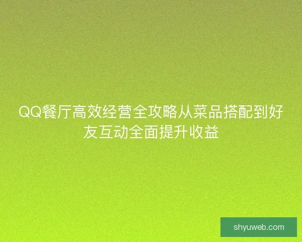 QQ餐厅高效经营全攻略从菜品搭配到好友互动全面提升收益