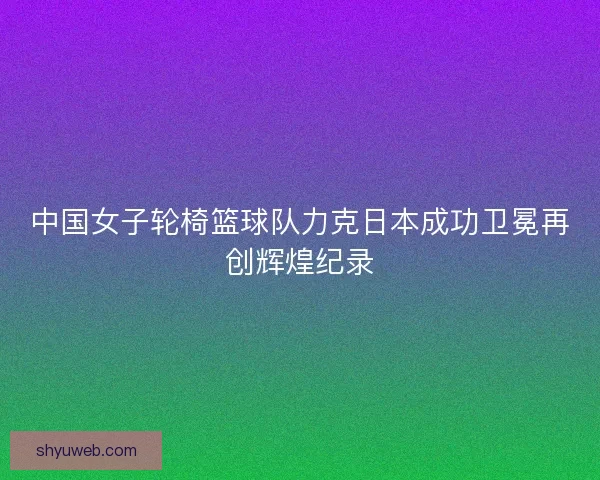 中国女子轮椅篮球队力克日本成功卫冕再创辉煌纪录