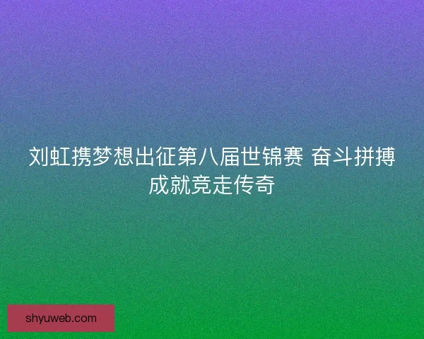 刘虹携梦想出征第八届世锦赛 奋斗拼搏成就竞走传奇