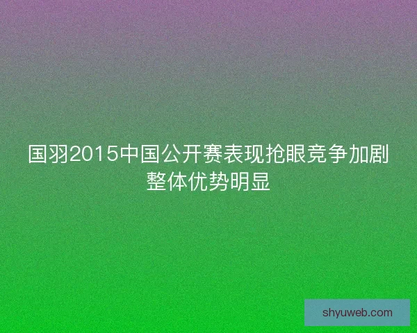 国羽2015中国公开赛表现抢眼竞争加剧整体优势明显