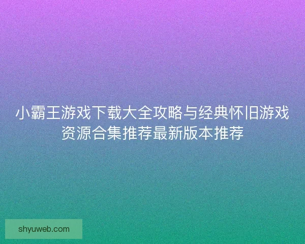 小霸王游戏下载大全攻略与经典怀旧游戏资源合集推荐最新版本推荐