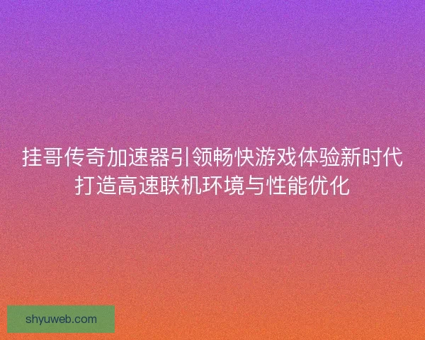 挂哥传奇加速器引领畅快游戏体验新时代打造高速联机环境与性能优化