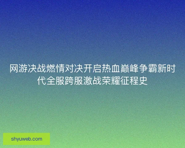 网游决战燃情对决开启热血巅峰争霸新时代全服跨服激战荣耀征程史