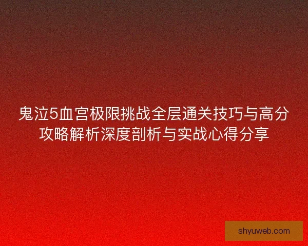 鬼泣5血宫极限挑战全层通关技巧与高分攻略解析深度剖析与实战心得分享
