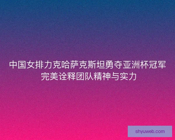 中国女排力克哈萨克斯坦勇夺亚洲杯冠军 完美诠释团队精神与实力