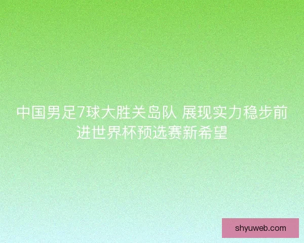 中国男足7球大胜关岛队 展现实力稳步前进世界杯预选赛新希望