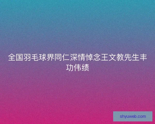全国羽毛球界同仁深情悼念王文教先生丰功伟绩