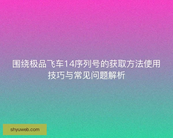 围绕极品飞车14序列号的获取方法使用技巧与常见问题解析