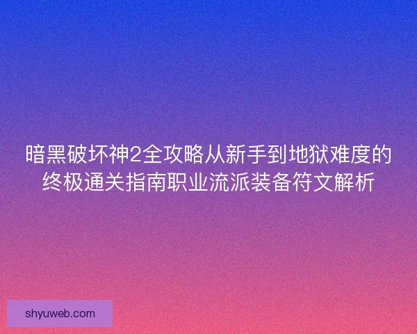 暗黑破坏神2全攻略从新手到地狱难度的终极通关指南职业流派装备符文解析