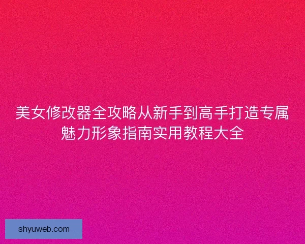 美女修改器全攻略从新手到高手打造专属魅力形象指南实用教程大全