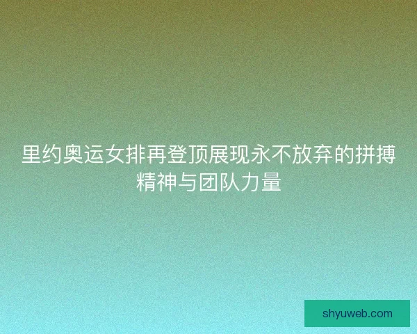 里约奥运女排再登顶展现永不放弃的拼搏精神与团队力量