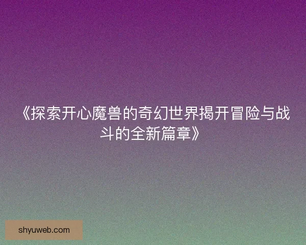 《探索开心魔兽的奇幻世界揭开冒险与战斗的全新篇章》