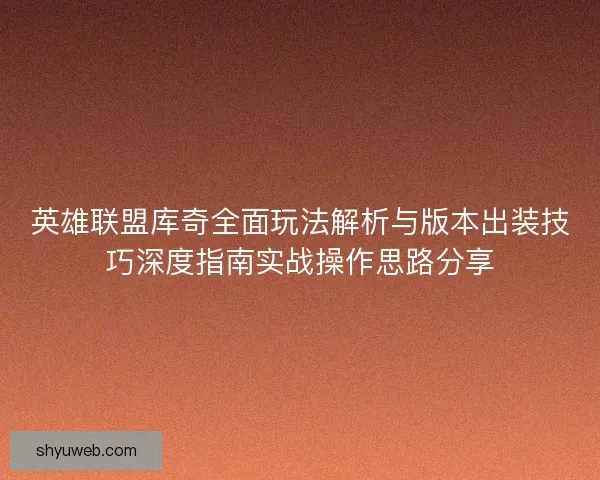 英雄联盟库奇全面玩法解析与版本出装技巧深度指南实战操作思路分享